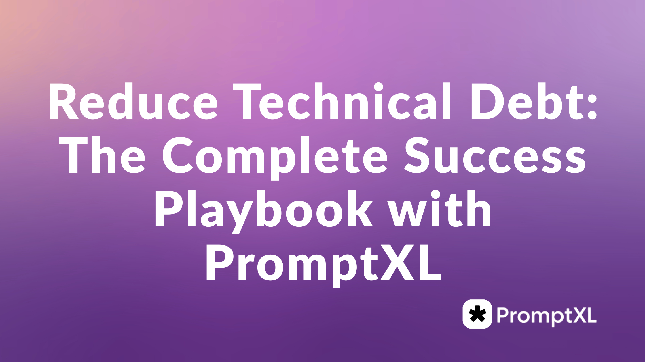 Reduce Technical Debt: The Complete Success Playbook with PromptXL