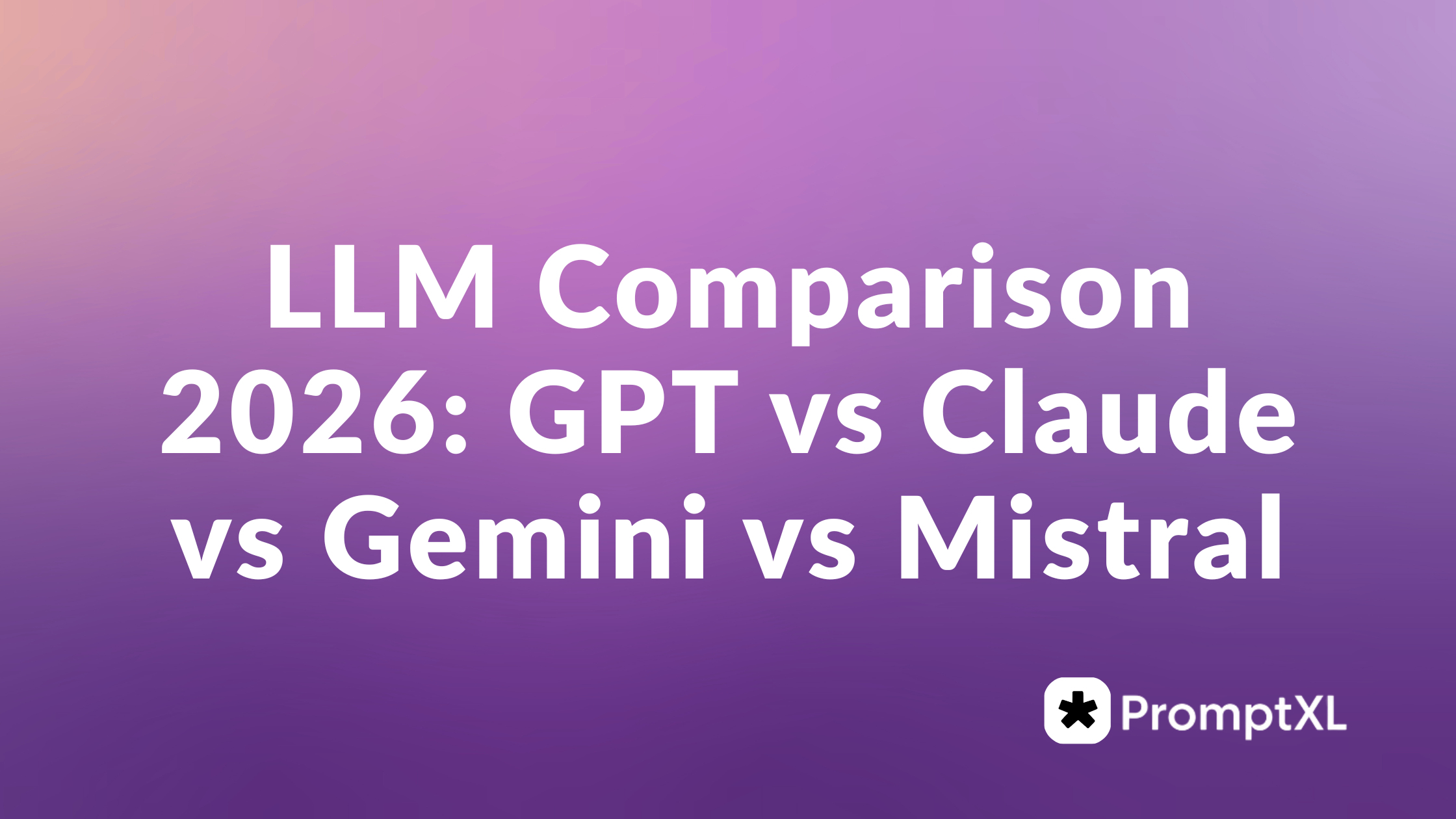 LLM Comparison 2026: GPT vs Claude vs Gemini vs Mistral